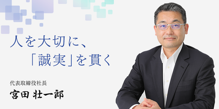 人を大切に「誠実」を貫く 代表取締役社長 宮田壮一郎