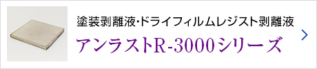 塗装剥離液・ドライフィルムレジスト剥離液アンラストR-3000シリーズ